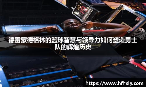 德雷蒙德格林的篮球智慧与领导力如何塑造勇士队的辉煌历史