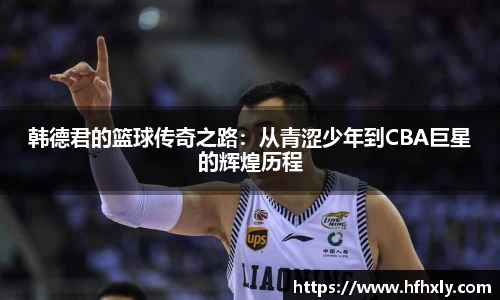 韩德君的篮球传奇之路：从青涩少年到CBA巨星的辉煌历程