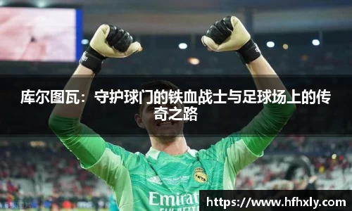 库尔图瓦：守护球门的铁血战士与足球场上的传奇之路